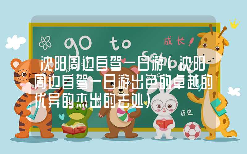 沈阳周边自驾一日游（沈阳周边自驾一日游出色的卓越的优异的杰出的去处）