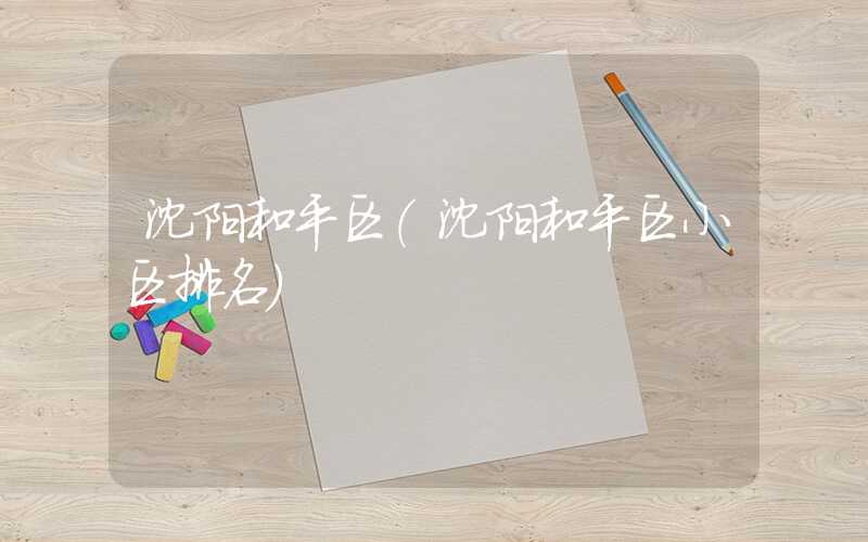 沈阳和平区（沈阳和平区小区排名）