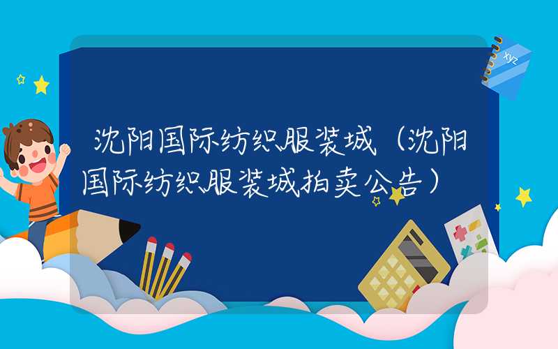 沈阳国际纺织服装城（沈阳国际纺织服装城拍卖公告）