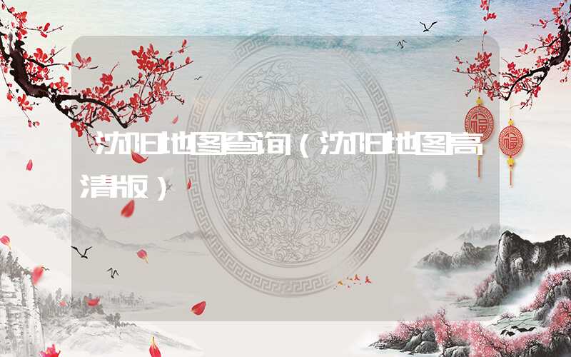 沈阳地图查询（沈阳地图高清版）
