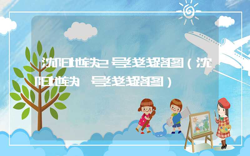 沈阳地铁2号线线路图（沈阳地铁1号线线路图）