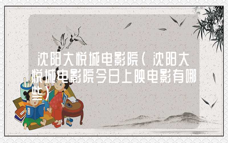 沈阳大悦城电影院（沈阳大悦城电影院今日上映电影有哪些）