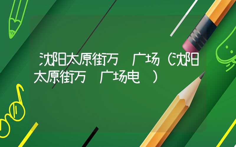 沈阳太原街万达广场（沈阳太原街万达广场电话）