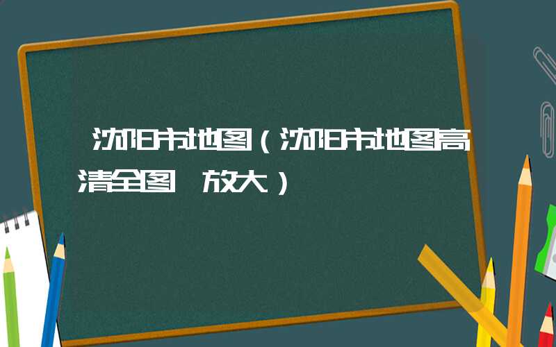 沈阳市地图（沈阳市地图高清全图 放大）