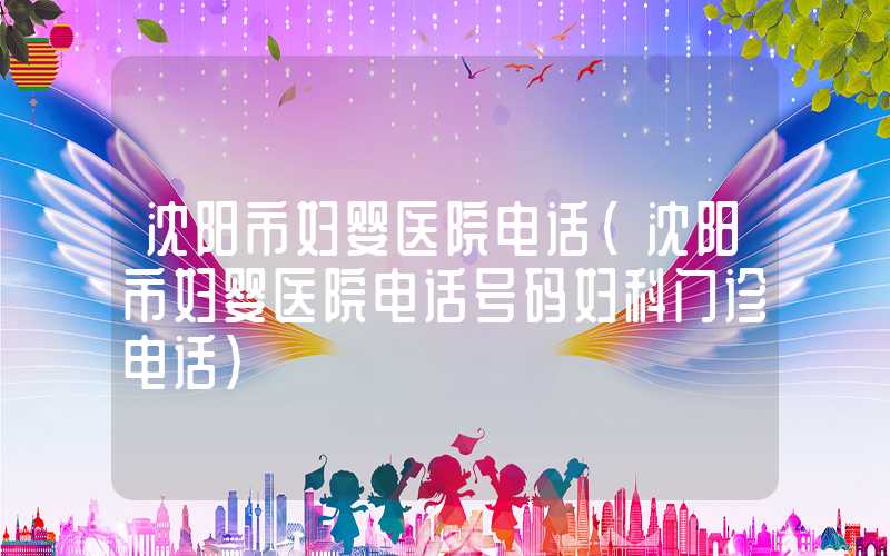 沈阳市妇婴医院电话（沈阳市妇婴医院电话号码妇科门诊电话）