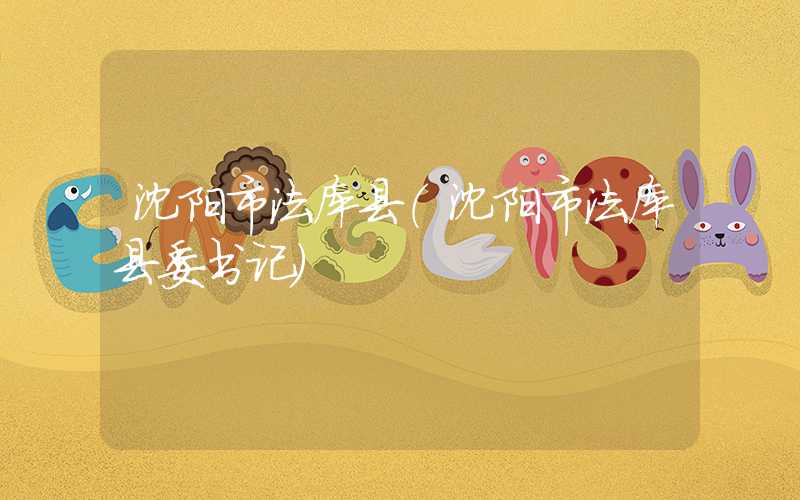 沈阳市法库县（沈阳市法库县委书记）