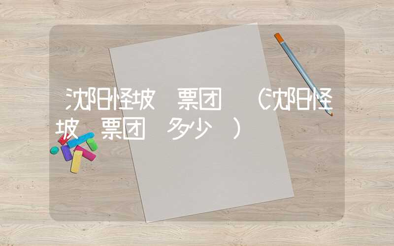 沈阳怪坡门票团购（沈阳怪坡门票团购多少钱）