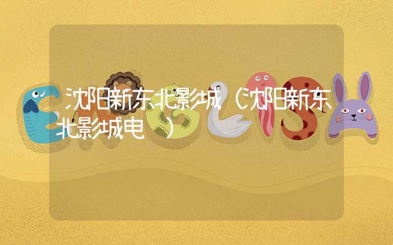 沈阳新东北影城（沈阳新东北影城电话）