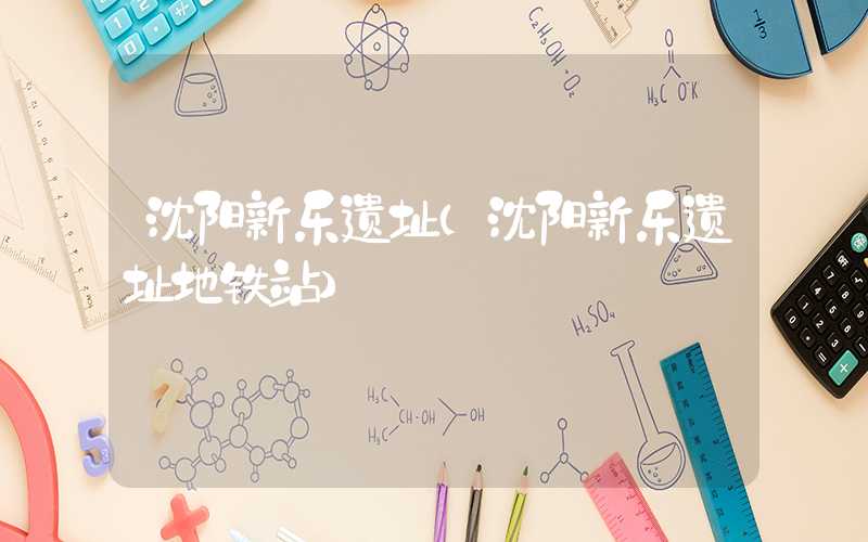 沈阳新乐遗址（沈阳新乐遗址地铁站）