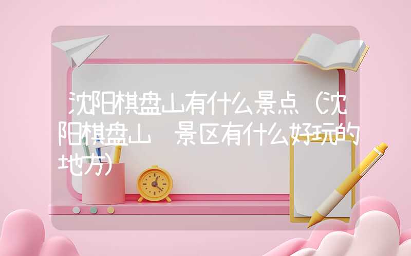 沈阳棋盘山有什么景点（沈阳棋盘山风景区有什么好玩的地方）