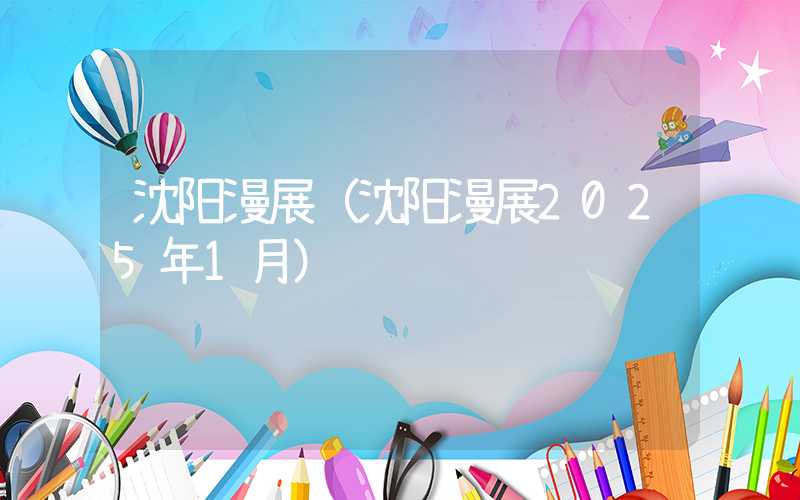 沈阳漫展（沈阳漫展2025年1月）
