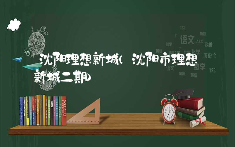 沈阳理想新城（沈阳市理想新城二期）