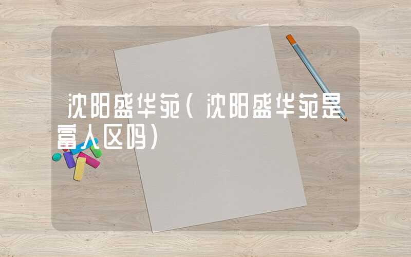 沈阳盛华苑（沈阳盛华苑是富人区吗）