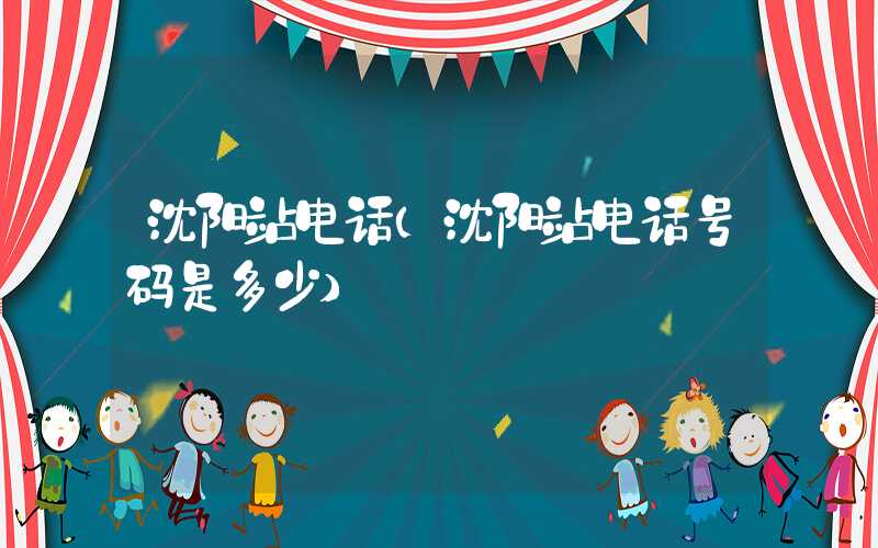 沈阳站电话(沈阳站电话号码是多少)
