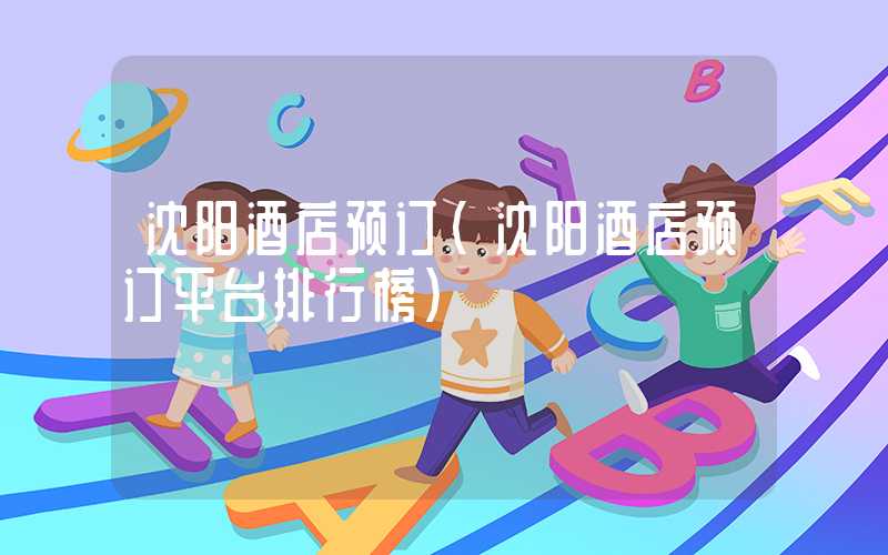沈阳酒店预订（沈阳酒店预订平台排行榜）