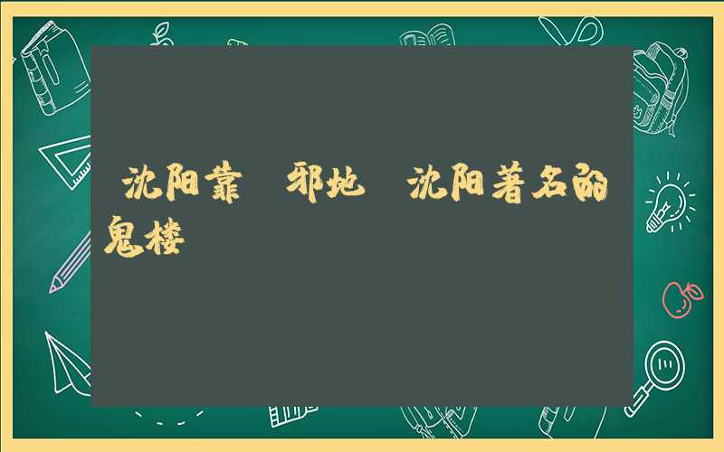 沈阳靠前邪地（沈阳著名的鬼楼）