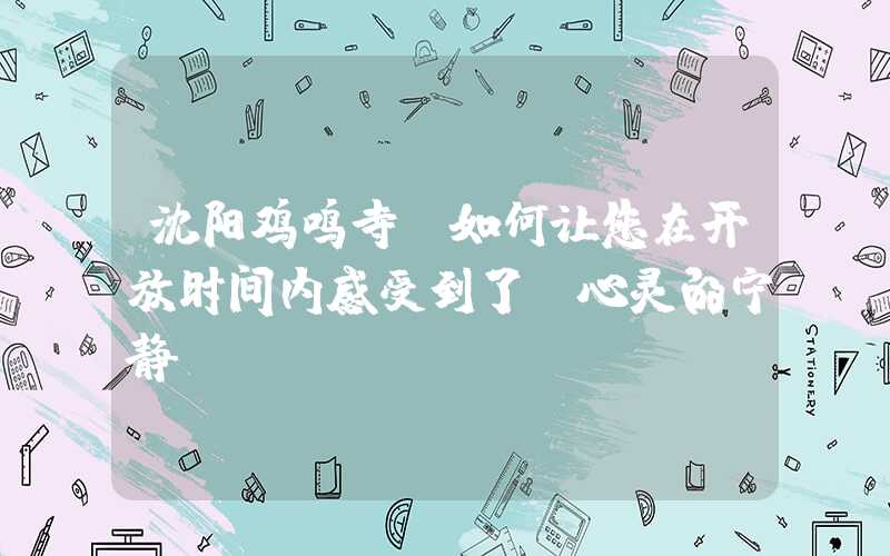 沈阳鸡鸣寺：如何让您在开放时间内感受到了“心灵的宁静”？
