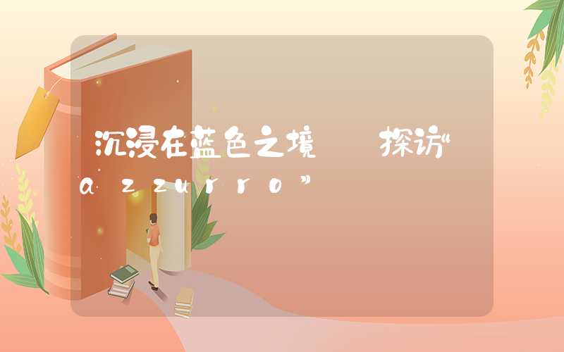 沉浸在蓝色之境——探访“azzurro”