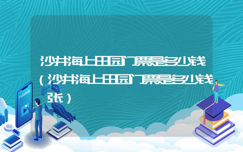 沙井海上田园门票是多少钱（沙井海上田园门票是多少钱一张）