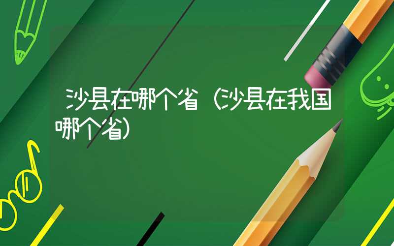 沙县在哪个省（沙县在我国哪个省）