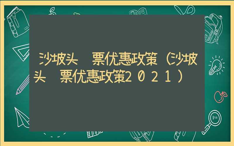 沙坡头门票优惠政策（沙坡头门票优惠政策2021）