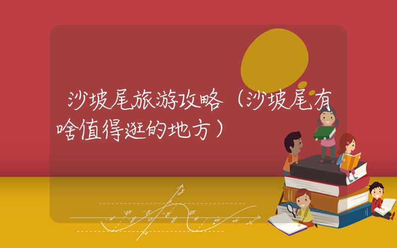 沙坡尾旅游攻略(沙坡尾有啥值得逛的地方)