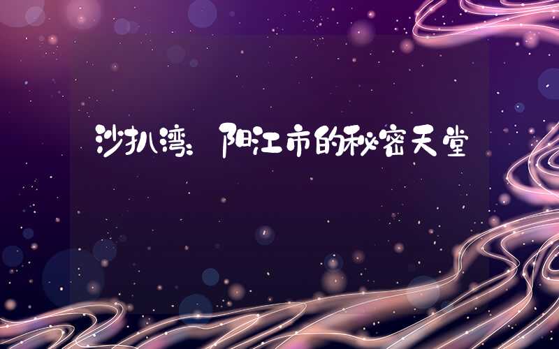 沙扒湾：阳江市的秘密天堂
