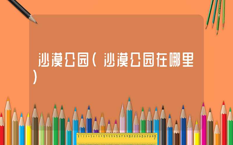 沙漠公园（沙漠公园在哪里）