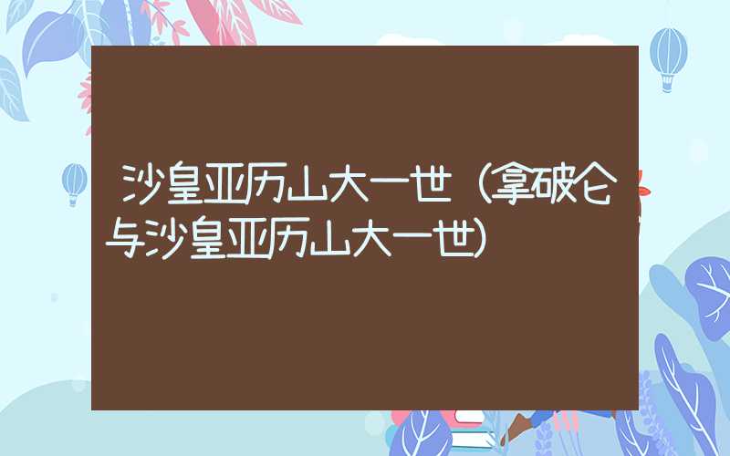 沙皇亚历山大一世（拿破仑与沙皇亚历山大一世）