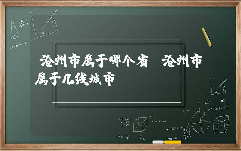 沧州市属于哪个省(沧州市属于几线城市)
