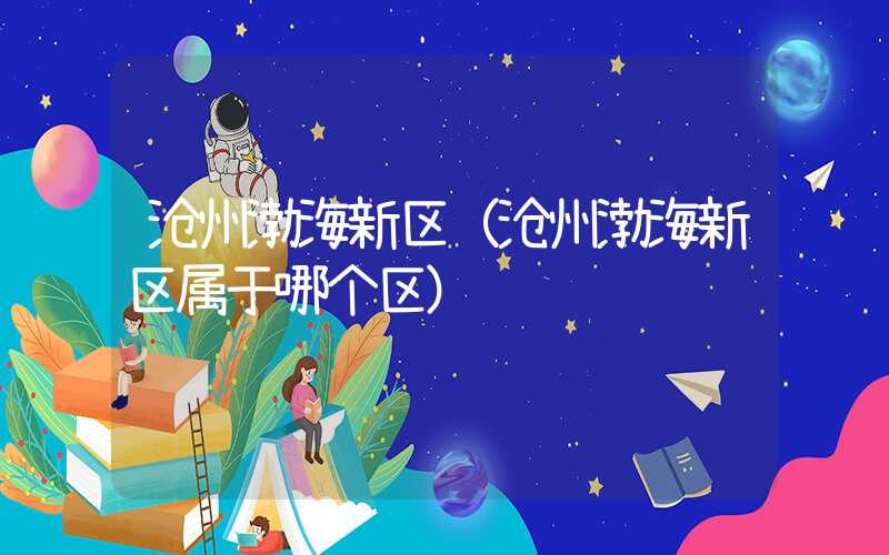 沧州渤海新区（沧州渤海新区属于哪个区）
