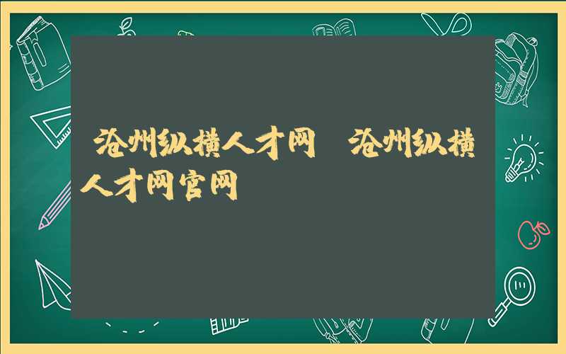 沧州纵横人才网（沧州纵横人才网官网）