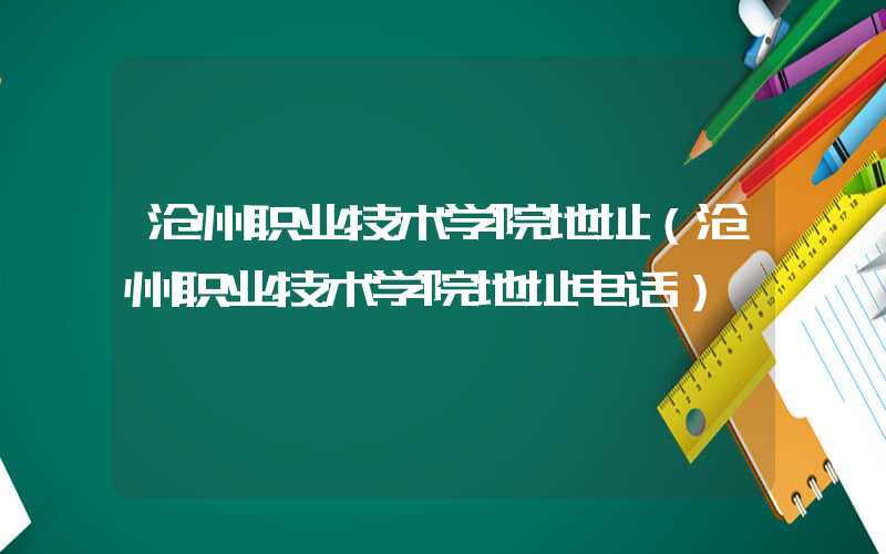 沧州职业技术学院地址(沧州职业技术学院地址电话)