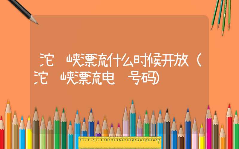 沱龙峡漂流什么时候开放（沱龙峡漂流电话号码）