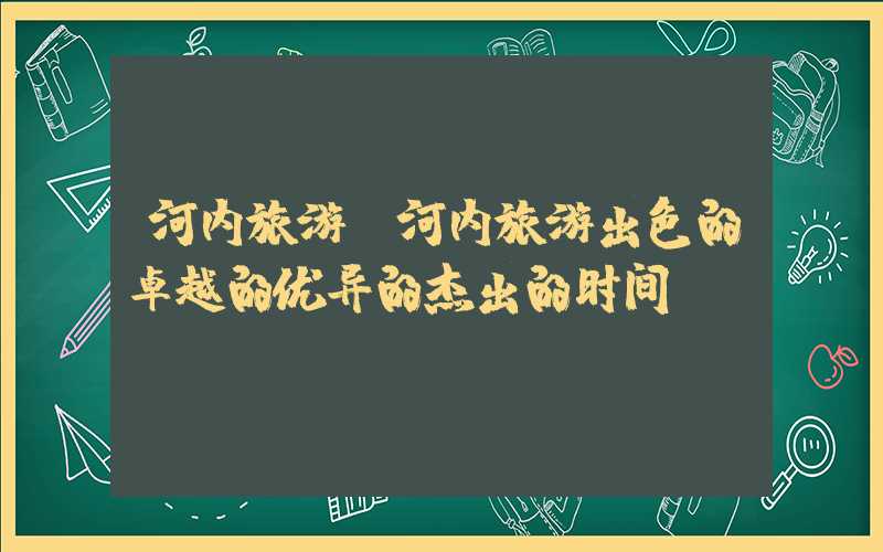 河内旅游（河内旅游出色的卓越的优异的杰出的时间）