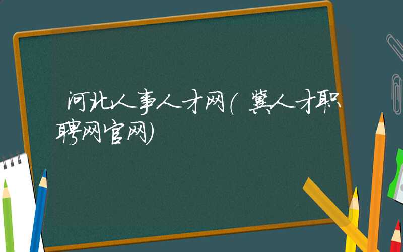 河北人事人才网（冀人才职聘网官网）