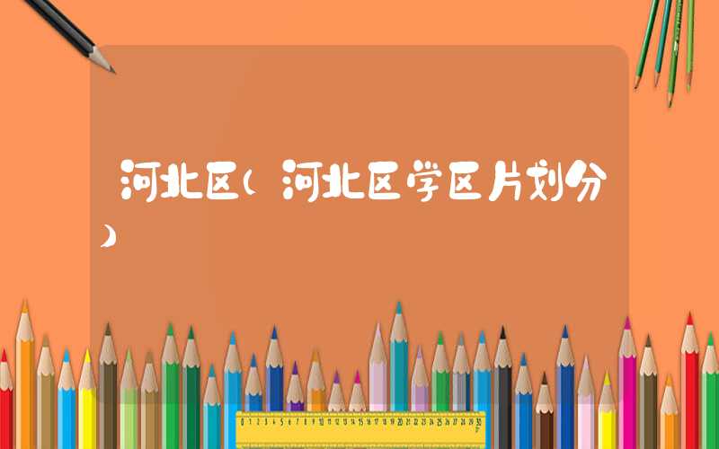 河北区(河北区学区片划分)