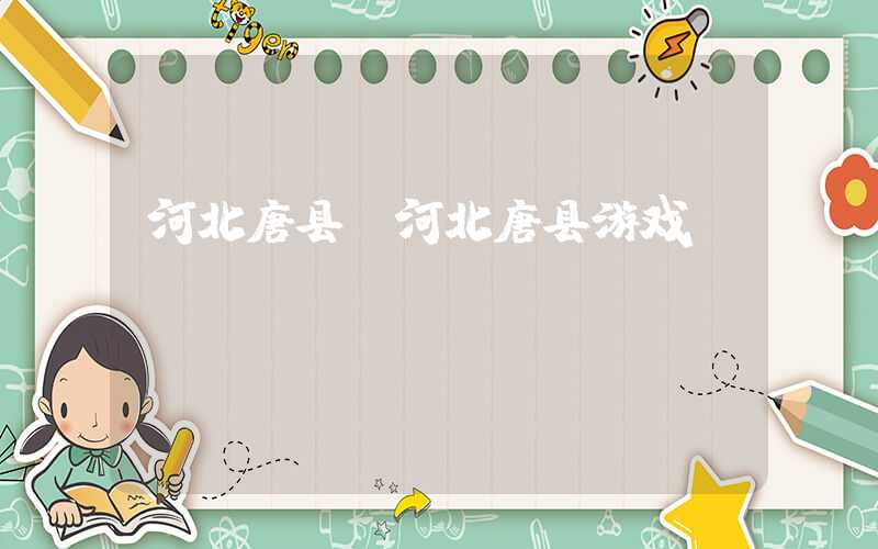 河北唐县（河北唐县游戏）