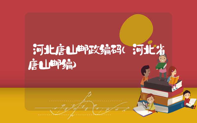 河北唐山邮政编码(河北省唐山邮编)