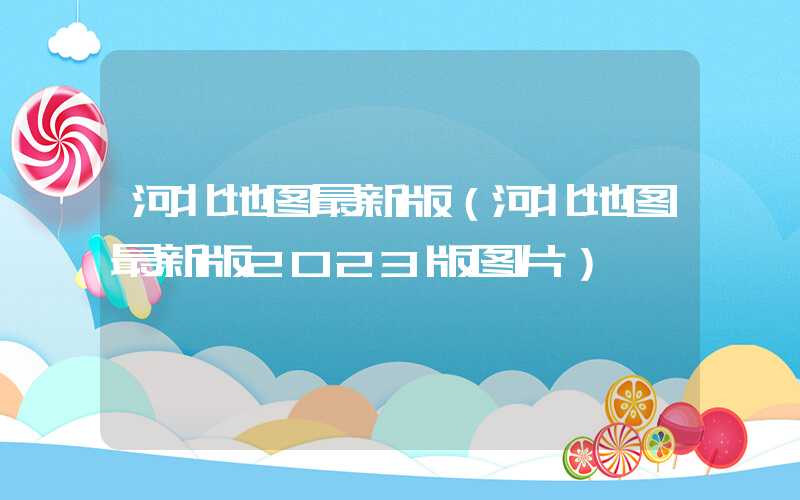 河北地图最新版(河北地图最新版2023版图片)