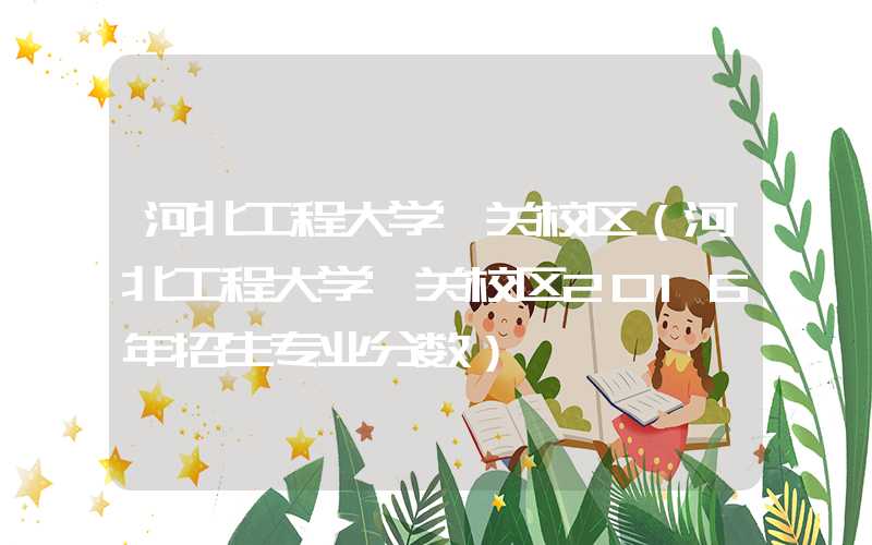 河北工程大学洺关校区（河北工程大学洺关校区2016年招生专业分数）