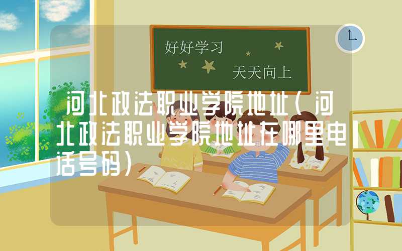 河北政法职业学院地址(河北政法职业学院地址在哪里电话号码)