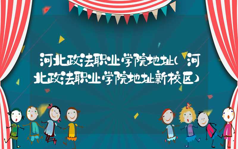 河北政法职业学院地址(河北政法职业学院地址新校区)