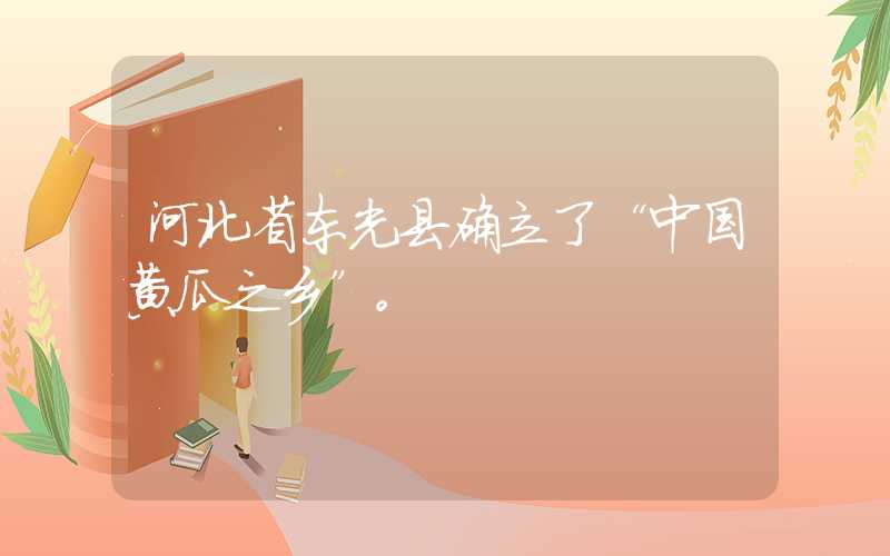 河北省东光县确立了“中国黄瓜之乡”。
