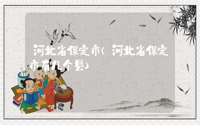 河北省保定市（河北省保定市有几个县）