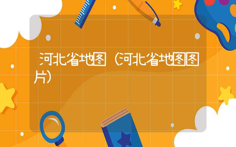 河北省地图(河北省地图图片)
