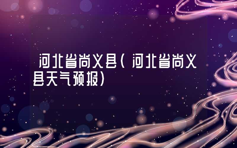 河北省尚义县(河北省尚义县天气预报)