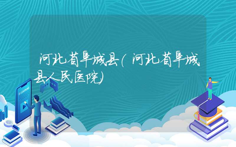 河北省阜城县（河北省阜城县人民医院）