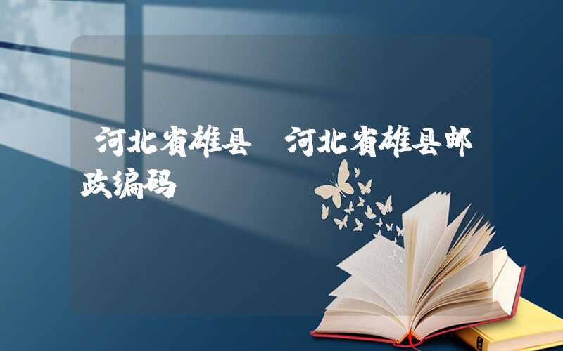 河北省雄县（河北省雄县邮政编码）