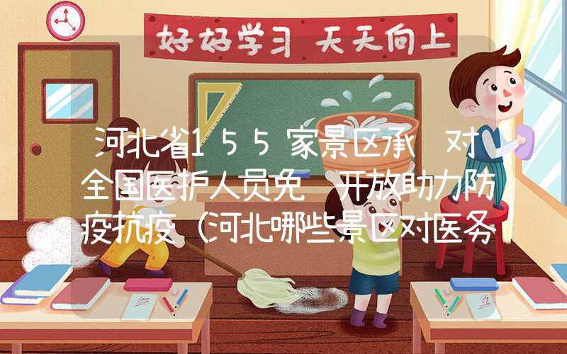 河北省155家景区承诺对全国医护人员免费开放助力防疫抗疫（河北哪些景区对医务人员免费）